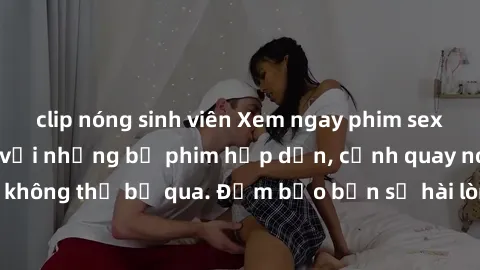 clip nóng sinh viên Xem ngay phim sex bukkake hàng đầu với những bộ phim hấp dẫn, cảnh quay nóng bỏng không thể bỏ qua. Đảm bảo bạn sẽ hài lòng với trải nghiệm mới lạ này!