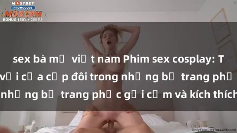 sex bà mẹ việt nam Phim sex cosplay: Trải nghiệm tuyệt vời của cặp đôi trong những bộ trang phục gợi cảm và kích thích