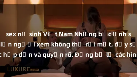 sex nữ sinh Việt Nam Những bức ảnh sexy tá gợi cảm khiến người xem không thể rời mắt, đầy sức hấp dẫn và quyến rũ. Đừng bỏ lỡ các hình ảnh nóng bỏng này!