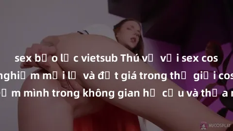 sex bạo lực vietsub Thú vị với sex cosplay anime: Trải nghiệm mới lạ và đắt giá trong thế giới cosplay! Đắm mình trong không gian hư cấu và thỏa mãn niềm đam mê của bạn!