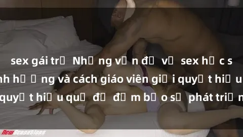 sex gái trẻ Những vấn đề về sex học sinh: Các yếu tố ảnh hưởng và cách giáo viên giải quyết hiệu quả để đảm bảo sự phát triển toàn diện.