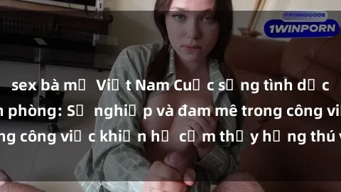 sex bà mẹ Việt Nam Cuộc sống tình dục của nhân viên văn phòng: Sự nghiệp và đam mê trong công việc khiến họ cảm thấy hứng thú với tình dục?