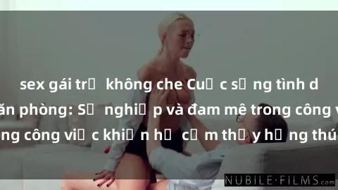 sex gái trẻ không che Cuộc sống tình dục của nhân viên văn phòng: Sự nghiệp và đam mê trong công việc khiến họ cảm thấy hứng thú với tình dục?