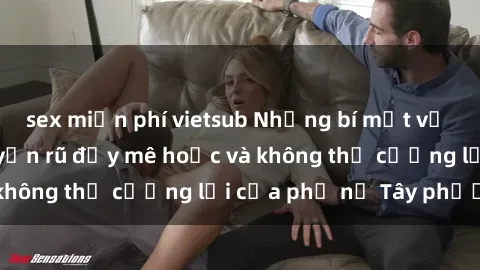 sex miễn phí vietsub Những bí mật về sex gái Tây: Sự quyến rũ đầy mê hoặc và không thể cưỡng lại của phụ nữ Tây phương