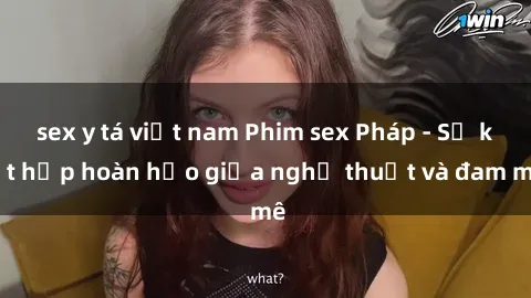 sex y tá việt nam Phim sex Pháp - Sự kết hợp hoàn hảo giữa nghệ thuật và đam mê