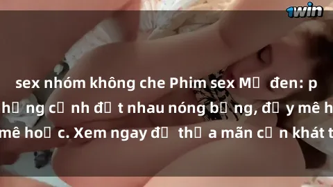 sex nhóm không che Phim sex Mỹ đen: phút mãnh liệt với những cảnh địt nhau nóng bỏng, đầy mê hoặc. Xem ngay để thỏa mãn cơn khát tình dục của bạn!
