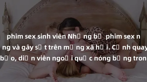 phim sex sinh viên Những bộ phim sex ngoại quốc nổi tiếng và gây sốt trên mạng xã hội. Cảnh quay táo bạo, diễn viên ngoại quốc nóng bỏng trong các tác phẩm đỉnh cao.
