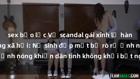 sex bạo lực Vụ scandal gái xinh lộ hàng gây sốt trên mạng xã hội: Nữ sinh đẹp mắt bị rò rỉ ảnh nóng khiến dân tình không khỏi bất ngờ và phẫn nộ!