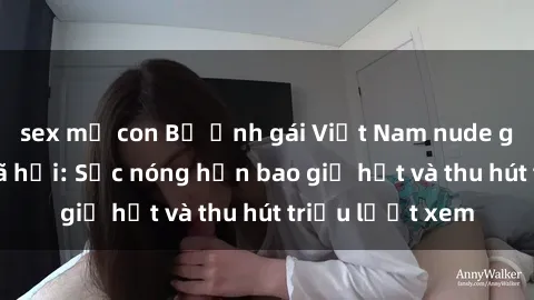 sex mẹ con Bộ ảnh gái Việt Nam nude gây sốt mạng xã hội: Sắc nóng hơn bao giờ hết và thu hút triệu lượt xem