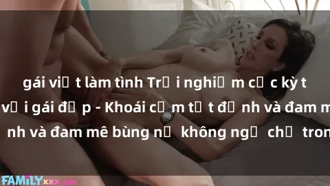 gái việt làm tình Trải nghiệm cực kỳ thú vị khi làm tình với gái đẹp - Khoái cảm tột đỉnh và đam mê bùng nổ không ngờ chỉ trong một đêm!