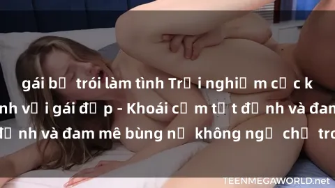 gái bị trói làm tình Trải nghiệm cực kỳ thú vị khi làm tình với gái đẹp - Khoái cảm tột đỉnh và đam mê bùng nổ không ngờ chỉ trong một đêm!