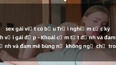 sex gái việt có bầu Trải nghiệm cực kỳ thú vị khi làm tình với gái đẹp - Khoái cảm tột đỉnh và đam mê bùng nổ không ngờ chỉ trong một đêm!
