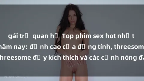 gái trẻ quan hệ Top phim sex hot nhất không thể bỏ lỡ năm nay: đỉnh cao của đồng tính, threesome đầy kích thích và các cảnh nóng đang gây sốt!