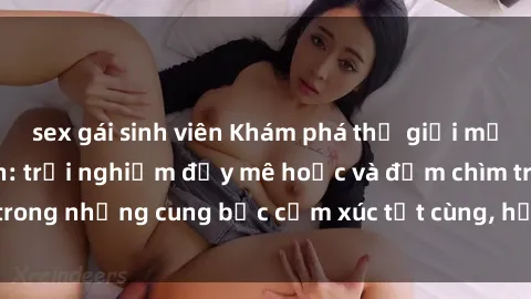 sex gái sinh viên Khám phá thế giới mới với sex người lớn: trải nghiệm đầy mê hoặc và đắm chìm trong những cung bậc cảm xúc tột cùng, hứng khởi và cuốn hút.