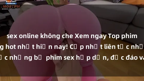 sex online không che Xem ngay Top phim sex mới nhất đang hot nhất hiện nay! Cập nhật liên tục những bộ phim sex hấp dẫn, độc đáo và đầy kích thích.