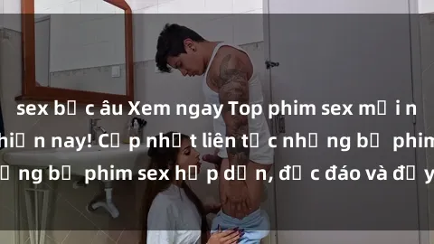 sex bắc âu Xem ngay Top phim sex mới nhất đang hot nhất hiện nay! Cập nhật liên tục những bộ phim sex hấp dẫn, độc đáo và đầy kích thích.