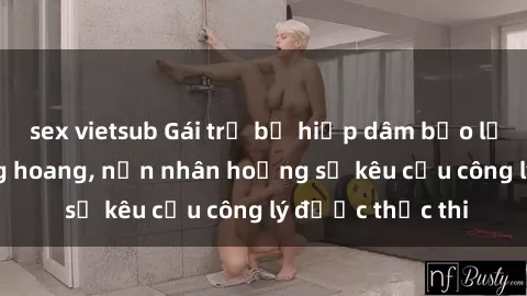 sex vietsub Gái trẻ bị hiếp dâm bạo lực trong khu rừng hoang, nạn nhân hoảng sợ kêu cầu công lý được thực thi