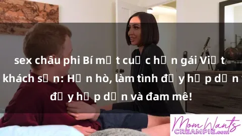 sex châu phi Bí mật cuộc hẹn gái Việt lần đầu ở khách sạn: Hẹn hò, làm tình đầy hấp dẫn và đam mê!