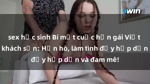 sex học sinh Bí mật cuộc hẹn gái Việt lần đầu ở khách sạn: Hẹn hò, làm tình đầy hấp dẫn và đam mê!