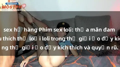 sex họ hàng Phim sex loli: thỏa mãn đam mê của người yêu thích thể loại loli trong thế giới ảo đầy kích thích và quyến rũ.