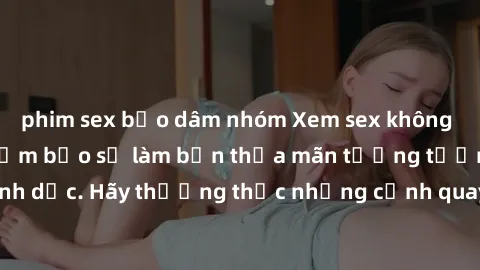 phim sex bạo dâm nhóm Xem sex không che HD miễn phí đảm bảo sẽ làm bạn thỏa mãn tưởng tượng và nhu cầu tình dục. Hãy thưởng thức những cảnh quay hấp dẫn và mãnh liệt ngay bây giờ!