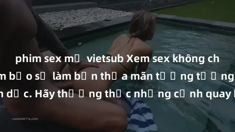 phim sex mỹ vietsub Xem sex không che HD miễn phí đảm bảo sẽ làm bạn thỏa mãn tưởng tượng và nhu cầu tình dục. Hãy thưởng thức những cảnh quay hấp dẫn và mãnh liệt ngay bây giờ!