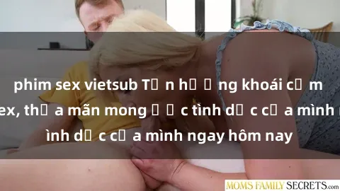 phim sex vietsub Tận hưởng khoái cảm với gái xinh sex, thỏa mãn mong ước tình dục của mình ngay hôm nay