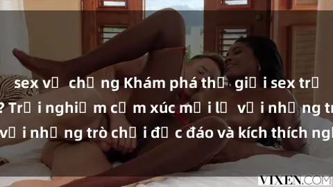 sex vợ chồng Khám phá thế giới sex trực tuyến: Hơn tuổi? Trải nghiệm cảm xúc mới lạ với những trò chơi độc đáo và kích thích người lớn