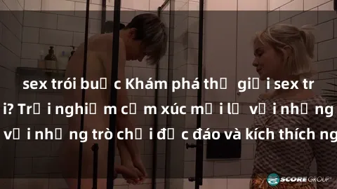 sex trói buộc Khám phá thế giới sex trực tuyến: Hơn tuổi? Trải nghiệm cảm xúc mới lạ với những trò chơi độc đáo và kích thích người lớn