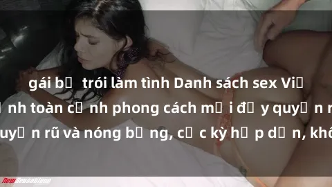 gái bị trói làm tình Danh sách sex Việt Nam không che - Ảnh toàn cảnh phong cách mới đầy quyến rũ và nóng bỏng, cực kỳ hấp dẫn, không thể bỏ qua!