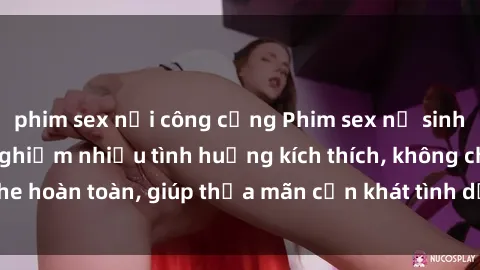 phim sex nơi công cộng Phim sex nữ sinh mới nhất: Trải nghiệm nhiều tình huống kích thích, không che hoàn toàn, giúp thỏa mãn cơn khát tình dục của các bạn trẻ