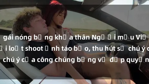 gái nóng bỏng khỏa thân Người mẫu Việt Nam gây sốt với loạt shoot ảnh táo bạo, thu hút sự chú ý của công chúng bằng vẻ đẹp quyến rũ và gợi cảm.