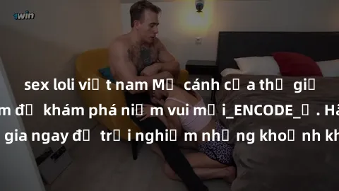 sex loli việt nam Mở cánh cửa thế giới sex MILF Việt Nam để khám phá niềm vui mới_ENCODE_. Hãy tham gia ngay để trải nghiệm những khoảnh khắc đầy kích thích và đam mê.