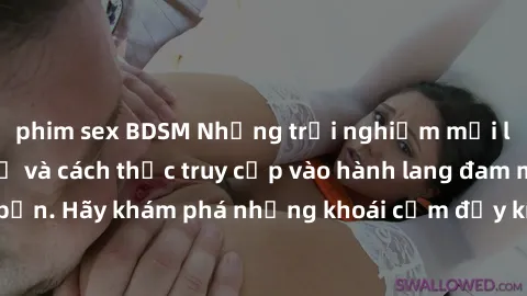 phim sex BDSM Những trải nghiệm mới lạ với sex tập thể và cách thức truy cập vào hành lang đam mê của bạn. Hãy khám phá những khoái cảm đầy kích thích với tập thể hấp dẫn!