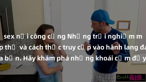 sex nơi công cộng Những trải nghiệm mới lạ với sex tập thể và cách thức truy cập vào hành lang đam mê của bạn. Hãy khám phá những khoái cảm đầy kích thích với tập thể hấp dẫn!