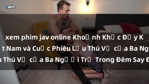 xem phim jav online Khoảnh Khắc Đầy Kịch Tính: Sex  Việt Nam và Cuộc Phiêu Lưu Thú Vị của Ba Người Trẻ Trong Đêm Say Đắm