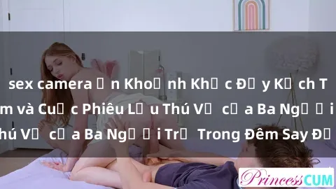 sex camera ẩn Khoảnh Khắc Đầy Kịch Tính: Sex  Việt Nam và Cuộc Phiêu Lưu Thú Vị của Ba Người Trẻ Trong Đêm Say Đắm