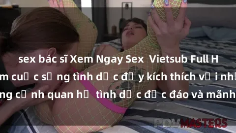 sex bác sĩ Xem Ngay Sex  Vietsub Full HD - Cùng trải nghiệm cuộc sống tình dục đầy kích thích với những cảnh quan hệ tình dục độc đáo và mãnh liệt trong bộ phim này!
