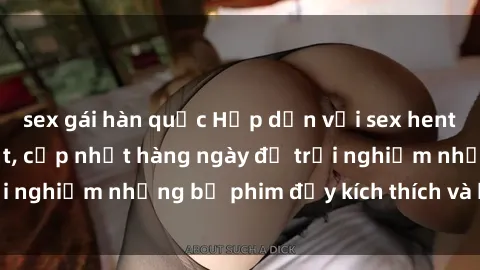 sex gái hàn quốc Hấp dẫn với sex hentai vietsub mới nhất, cập nhật hàng ngày để trải nghiệm những bộ phim đầy kích thích và hấp dẫn.