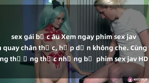 sex gái bắc âu Xem ngay phim sex jav HD với những cảnh quay chân thực, hấp dẫn không che. Cùng thưởng thức những bộ phim sex jav HD hot nhất hiện nay!
