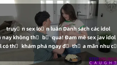 truyện sex loạn luân Danh sách các idol JAV hot nhất hiện nay không thể bỏ qua! Đam mê sex jav idol có thể khám phá ngay để thỏa mãn nhu cầu giải trí của mình!