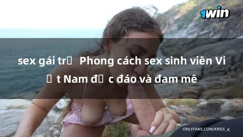 sex gái trẻ Phong cách sex sinh viên Việt Nam độc đáo và đam mê